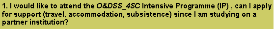 Caixa de texto: 1. I would like to attend the O&DSS_4SC Intensive Programme (IP) , can I apply for support (travel, accommodation, subsistence) since I am studying on a partner institution?