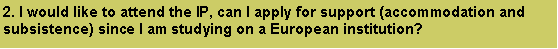 Caixa de texto: 2. I would like to attend the IP, can I apply for support (accommodation and subsistence) since I am studying on a European institution? 