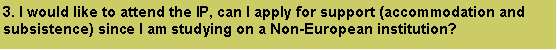 Caixa de texto: 3. I would like to attend the IP, can I apply for support (accommodation and subsistence) since I am studying on a Non-European institution? 